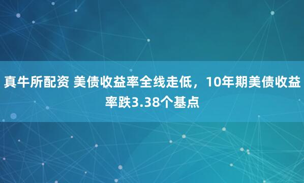 真牛所配资 美债收益率全线走低，10年期美债收益率跌3.38个基点