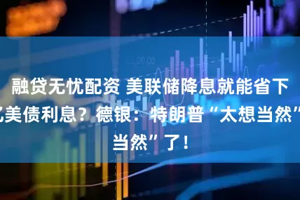 融贷无忧配资 美联储降息就能省下万亿美债利息？德银：特朗普“太想当然”了！