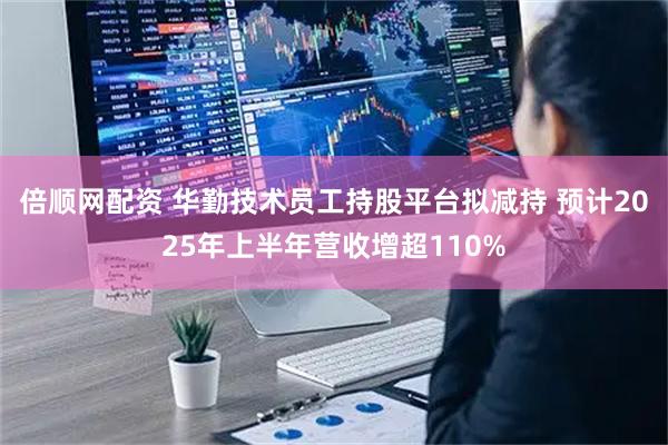 倍顺网配资 华勤技术员工持股平台拟减持 预计2025年上半年营收增超110%
