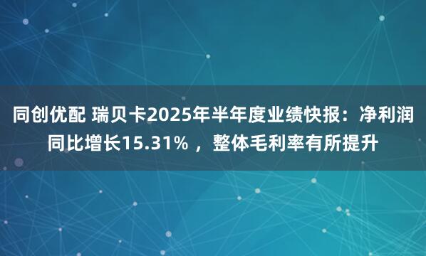 同创优配 瑞贝卡2025年半年度业绩快报：净利润同比增长15.31% ，整体毛利率有所提升