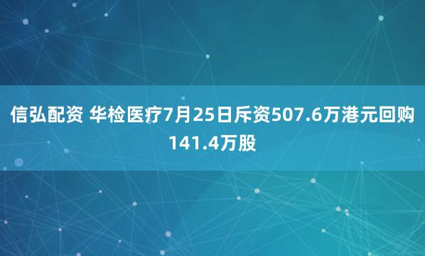 信弘配资 华检医疗7月25日斥资507.6万港元回购141.4万股
