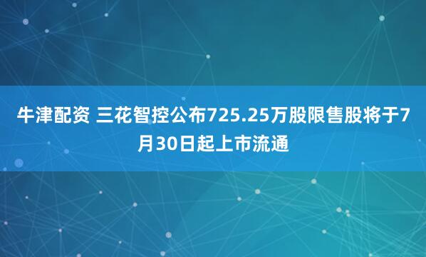 牛津配资 三花智控公布725.25万股限售股将于7月30日起上市流通