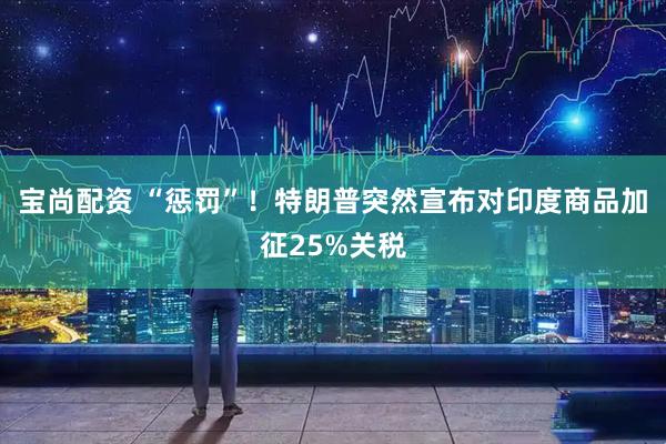 宝尚配资 “惩罚”！特朗普突然宣布对印度商品加征25%关税