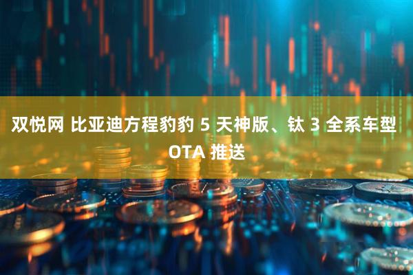 双悦网 比亚迪方程豹豹 5 天神版、钛 3 全系车型 OTA 推送