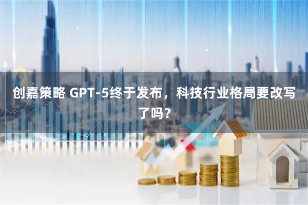 创嘉策略 GPT-5终于发布，科技行业格局要改写了吗？