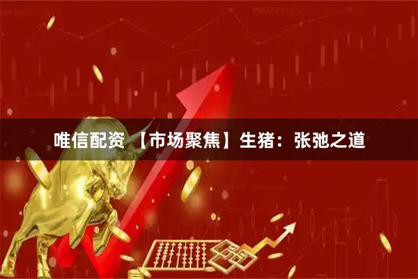 唯信配资 【市场聚焦】生猪：张弛之道