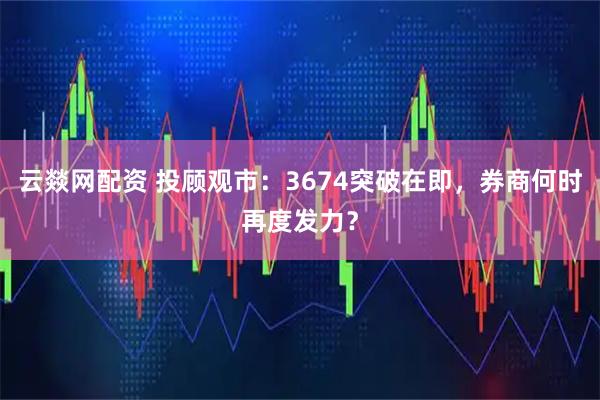 云燚网配资 投顾观市：3674突破在即，券商何时再度发力？
