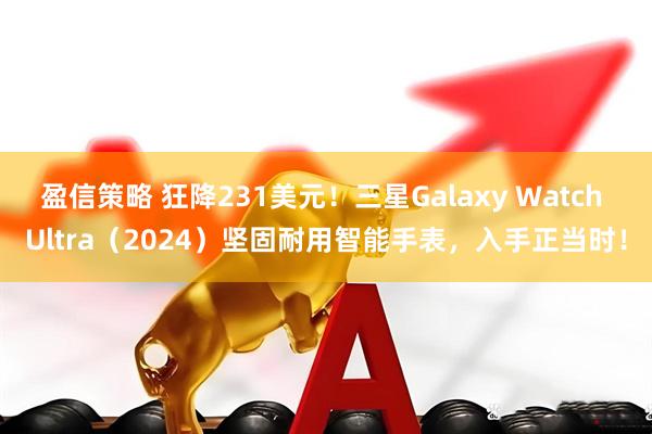 盈信策略 狂降231美元！三星Galaxy Watch Ultra（2024）坚固耐用智能手表，入手正当时！