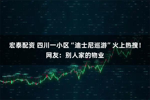 宏泰配资 四川一小区“迪士尼巡游”火上热搜!网友:别人家的物业