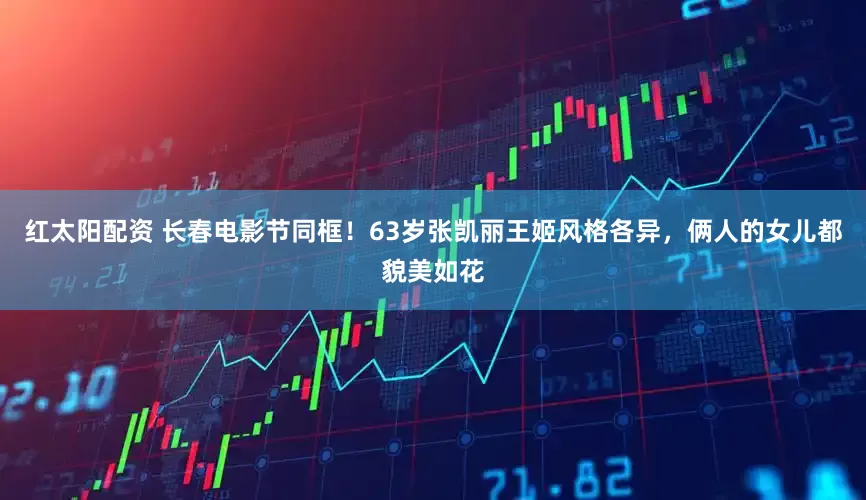 红太阳配资 长春电影节同框!63岁张凯丽王姬风格各异,俩人的女儿都貌美如花