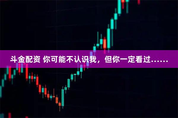 斗金配资 你可能不认识我，但你一定看过……