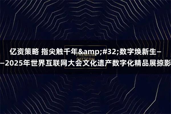 亿资策略 指尖触千年&#32;数字焕新生——2025年世界互联网大会文化遗产数字化精品展掠影