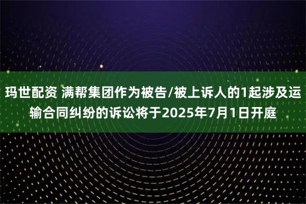 玛世配资 满帮集团作为被告/被上诉人的1起涉及运输合同纠纷的诉讼将于2025年7月1日开庭