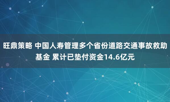 旺鼎策略 中国人寿管理多个省份道路交通事故救助基金 累计已垫付资金14.6亿元