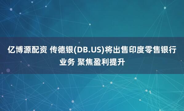 亿博源配资 传德银(DB.US)将出售印度零售银行业务 聚焦盈利提升