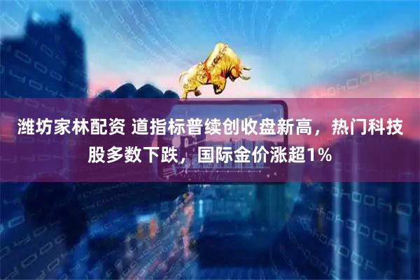 潍坊家林配资 道指标普续创收盘新高,热门科技股多数下跌,国际金价涨超1%