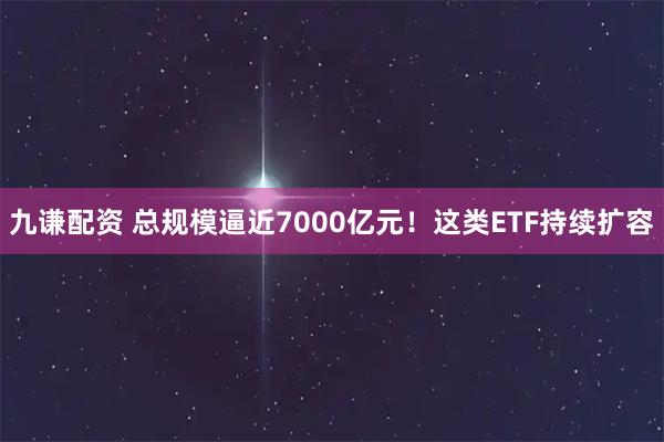 九谦配资 总规模逼近7000亿元!这类ETF持续扩容