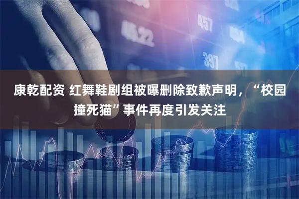 康乾配资 红舞鞋剧组被曝删除致歉声明,“校园撞死猫”事件再度引发关注