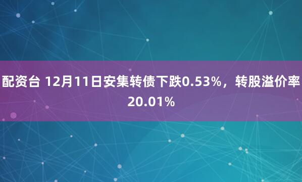 配资台 12月11日安集转债下跌0.53%,转股溢价率20.01%