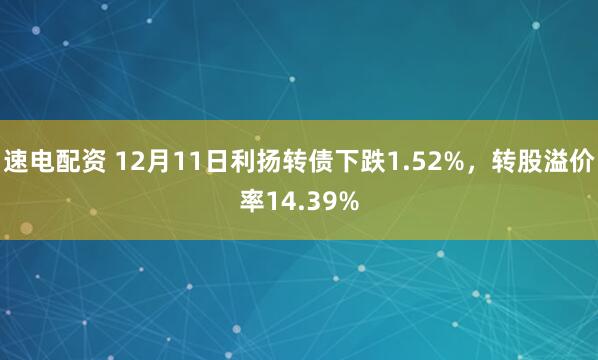 速电配资 12月11日利扬转债下跌1.52%,转股溢价率14.39%