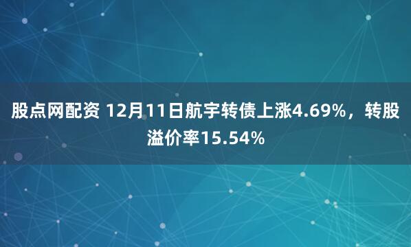 股点网配资 12月11日航宇转债上涨4.69%,转股溢价率15.54%