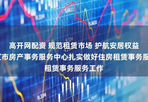 高开网配资 规范租赁市场 护航安居权益——通辽市房产事务服务中心扎实做好住房租赁事务服务工作
