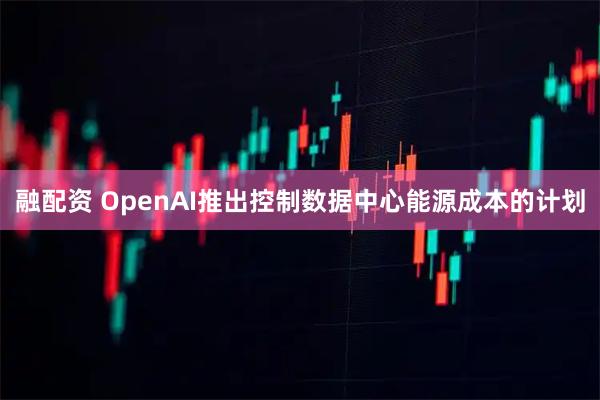 融配资 OpenAI推出控制数据中心能源成本的计划