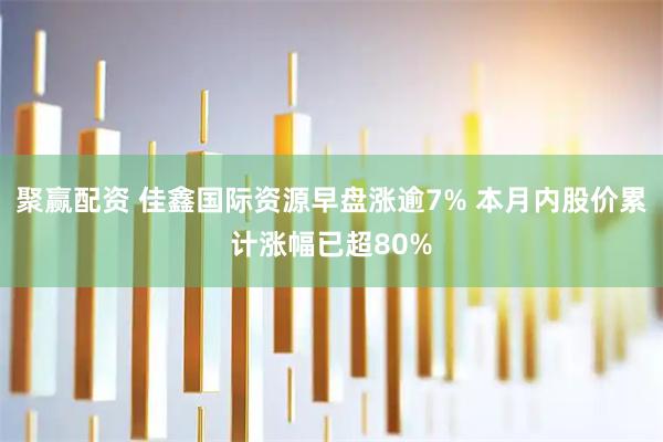 聚赢配资 佳鑫国际资源早盘涨逾7% 本月内股价累计涨幅已超80%