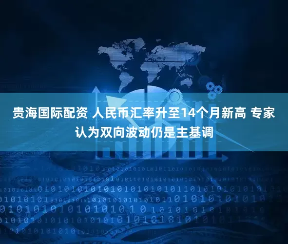 贵海国际配资 人民币汇率升至14个月新高 专家认为双向波动仍是主基调