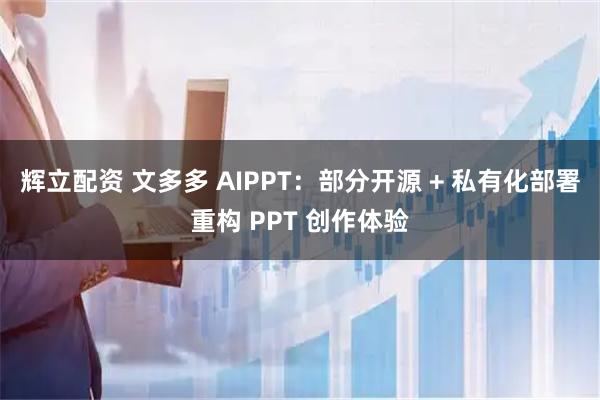 辉立配资 文多多 AIPPT：部分开源 + 私有化部署重构 PPT 创作体验