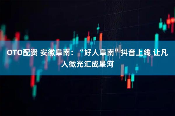 OTO配资 安徽阜南：“好人阜南”抖音上线 让凡人微光汇成星河