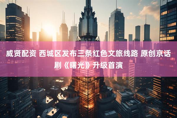 威贤配资 西城区发布三条红色文旅线路 原创京话剧《曙光》升级首演