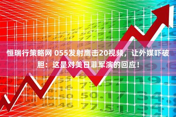 恒瑞行策略网 055发射鹰击20视频，让外媒吓破胆：这是对美日菲军演的回应！