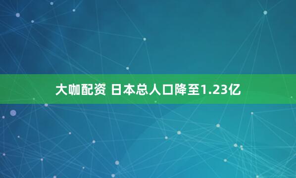 大咖配资 日本总人口降至1.23亿