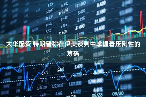 大华配资 特朗普称在伊美谈判中掌握着压倒性的筹码